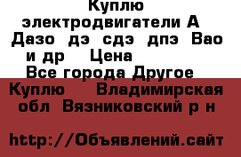 Куплю электродвигатели А4, Дазо, дэ, сдэ, дпэ, Вао и др. › Цена ­ 100 000 - Все города Другое » Куплю   . Владимирская обл.,Вязниковский р-н